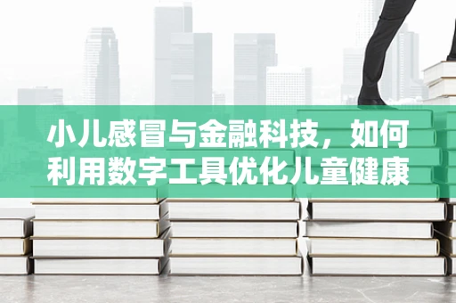 小儿感冒与金融科技，如何利用数字工具优化儿童健康管理？