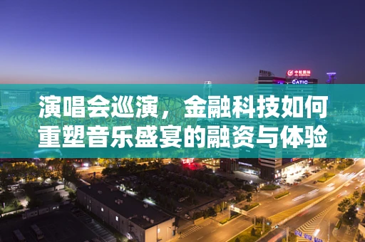 演唱会巡演，金融科技如何重塑音乐盛宴的融资与体验？