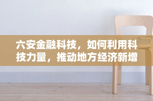 六安金融科技，如何利用科技力量，推动地方经济新增长？