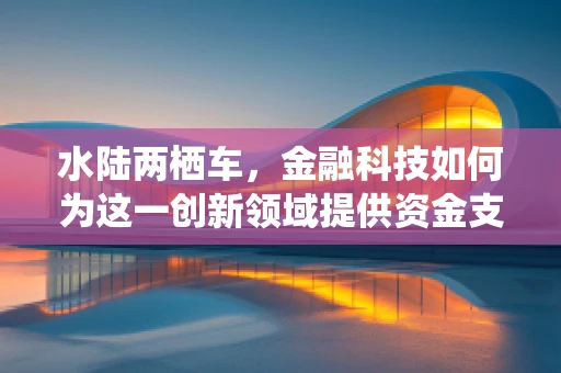 水陆两栖车，金融科技如何为这一创新领域提供资金支持？