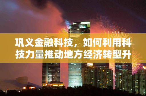 巩义金融科技，如何利用科技力量推动地方经济转型升级？
