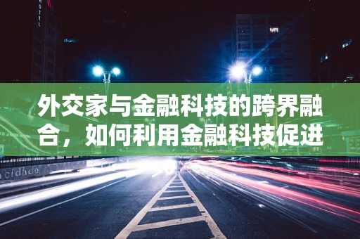 外交家与金融科技的跨界融合，如何利用金融科技促进国际合作？