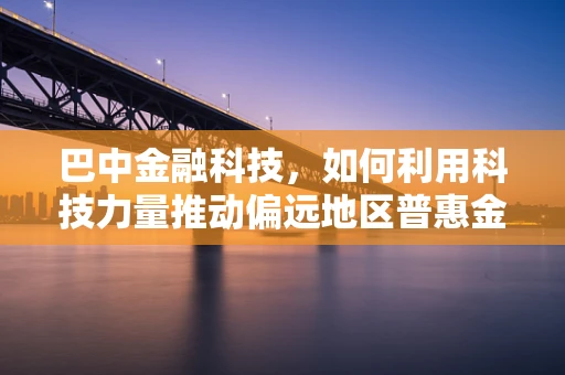 巴中金融科技，如何利用科技力量推动偏远地区普惠金融发展？