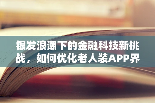 银发浪潮下的金融科技新挑战，如何优化老人装APP界面与操作流程？