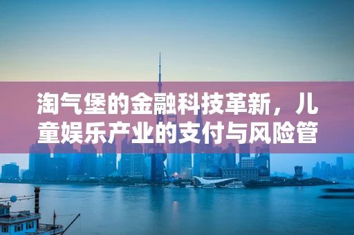 淘气堡的金融科技革新，儿童娱乐产业的支付与风险管理新解？