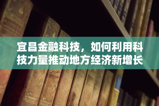 宜昌金融科技，如何利用科技力量推动地方经济新增长？