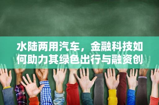 水陆两用汽车，金融科技如何助力其绿色出行与融资创新？