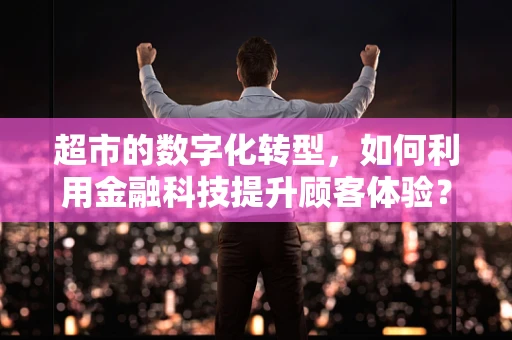 超市的数字化转型，如何利用金融科技提升顾客体验？