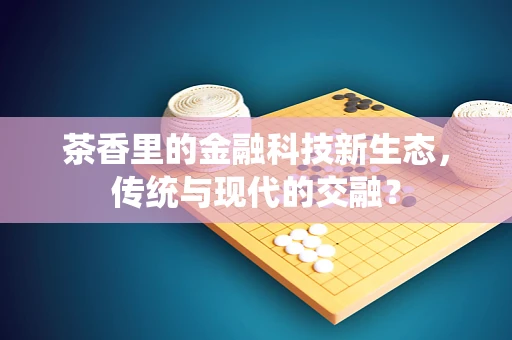茶香里的金融科技新生态，传统与现代的交融？