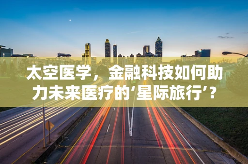 太空医学，金融科技如何助力未来医疗的‘星际旅行’？