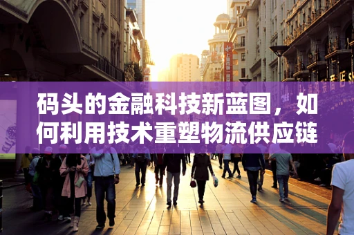 码头的金融科技新蓝图，如何利用技术重塑物流供应链？