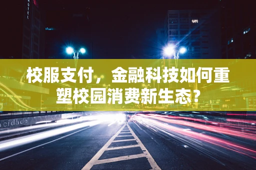 校服支付，金融科技如何重塑校园消费新生态？
