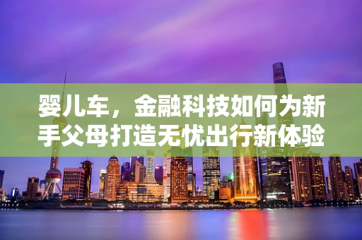 婴儿车，金融科技如何为新手父母打造无忧出行新体验？