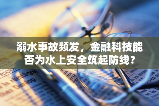 溺水事故频发，金融科技能否为水上安全筑起防线？