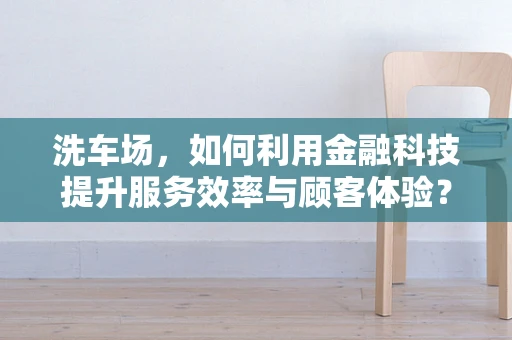 洗车场，如何利用金融科技提升服务效率与顾客体验？