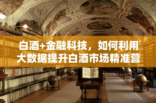 白酒+金融科技，如何利用大数据提升白酒市场精准营销？