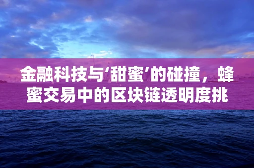 金融科技与‘甜蜜’的碰撞，蜂蜜交易中的区块链透明度挑战