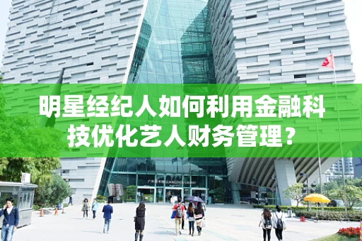 明星经纪人如何利用金融科技优化艺人财务管理？