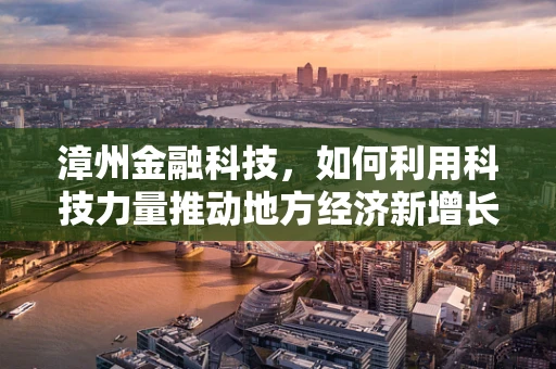 漳州金融科技，如何利用科技力量推动地方经济新增长？