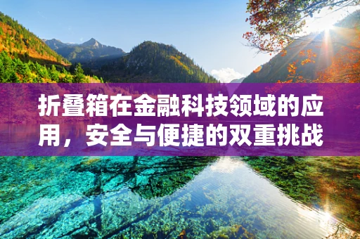 折叠箱在金融科技领域的应用，安全与便捷的双重挑战？