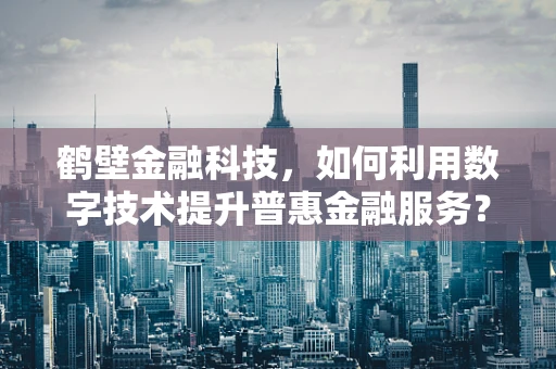 鹤壁金融科技，如何利用数字技术提升普惠金融服务？