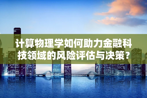 计算物理学如何助力金融科技领域的风险评估与决策？