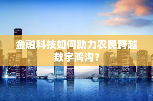 金融科技如何助力农民跨越数字鸿沟？