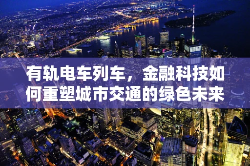 有轨电车列车，金融科技如何重塑城市交通的绿色未来？