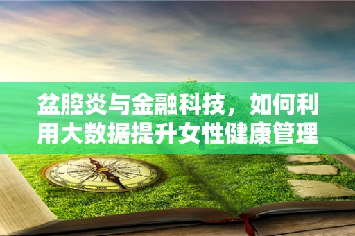 盆腔炎与金融科技，如何利用大数据提升女性健康管理效率？