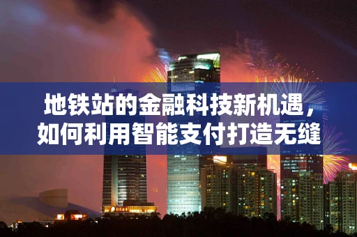 地铁站的金融科技新机遇，如何利用智能支付打造无缝出行体验？