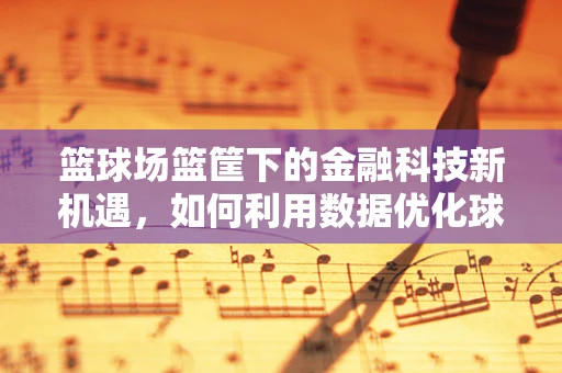 篮球场篮筐下的金融科技新机遇，如何利用数据优化球场管理？