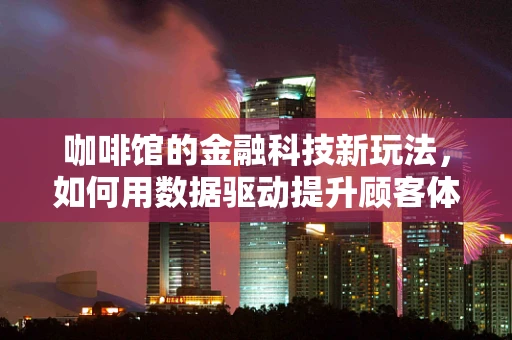 咖啡馆的金融科技新玩法，如何用数据驱动提升顾客体验？