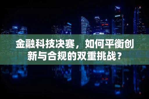 金融科技决赛，如何平衡创新与合规的双重挑战？