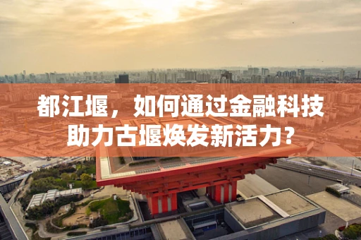 都江堰，如何通过金融科技助力古堰焕发新活力？