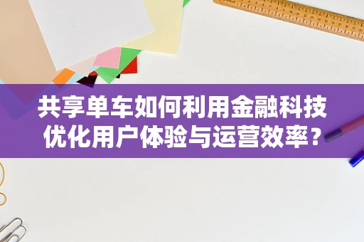 共享单车如何利用金融科技优化用户体验与运营效率？