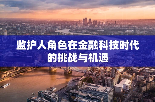 监护人角色在金融科技时代的挑战与机遇