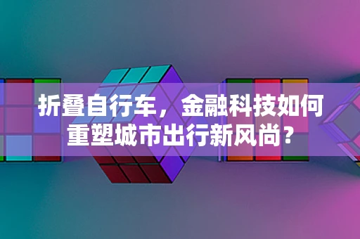 折叠自行车，金融科技如何重塑城市出行新风尚？