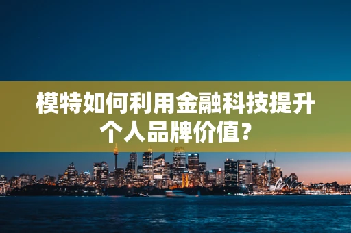 模特如何利用金融科技提升个人品牌价值？