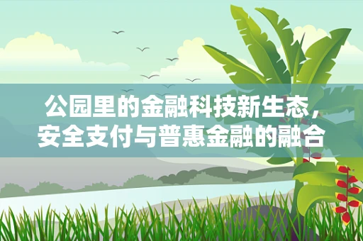 公园里的金融科技新生态，安全支付与普惠金融的融合实践
