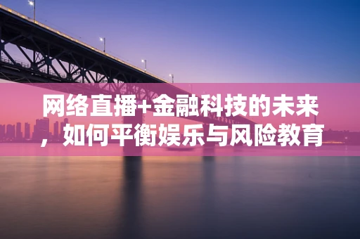 网络直播+金融科技的未来，如何平衡娱乐与风险教育？
