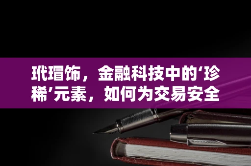 玳瑁饰，金融科技中的‘珍稀’元素，如何为交易安全保驾护航？