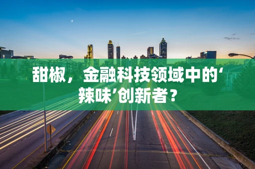甜椒，金融科技领域中的‘辣味’创新者？