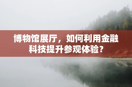 博物馆展厅，如何利用金融科技提升参观体验？
