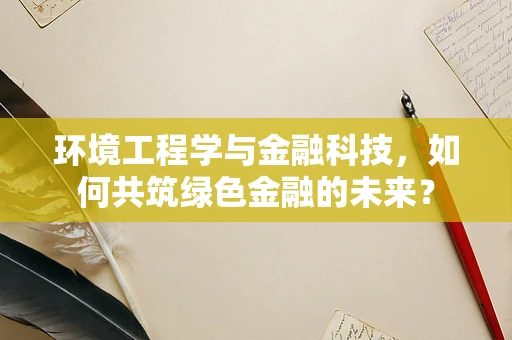 环境工程学与金融科技，如何共筑绿色金融的未来？