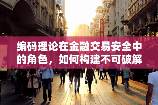 编码理论在金融交易安全中的角色，如何构建不可破解的金融信息防线？