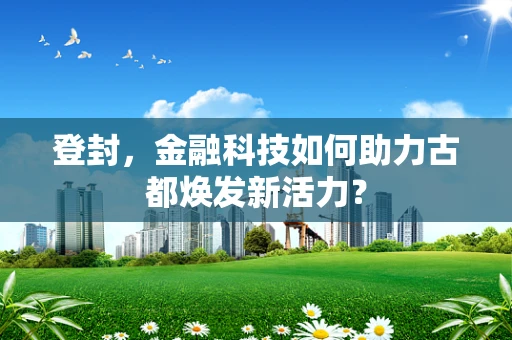 登封，金融科技如何助力古都焕发新活力？