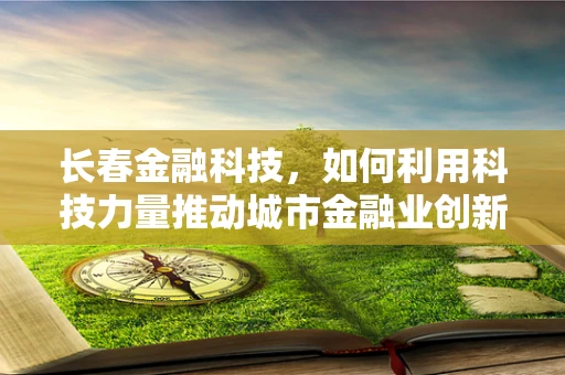 长春金融科技，如何利用科技力量推动城市金融业创新发展？