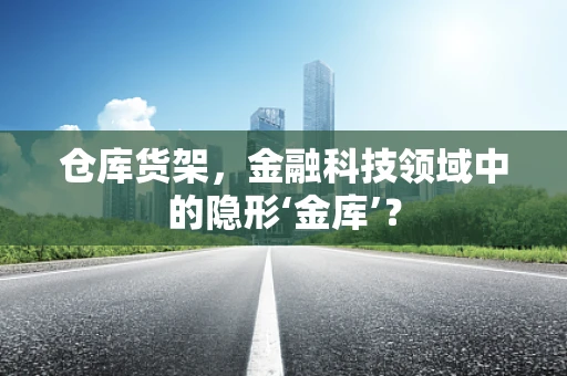 仓库货架，金融科技领域中的隐形‘金库’？