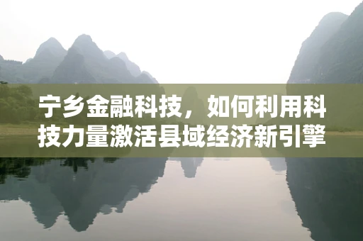 宁乡金融科技，如何利用科技力量激活县域经济新引擎？
