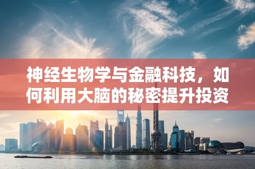神经生物学与金融科技，如何利用大脑的秘密提升投资决策？